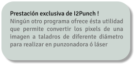 Prestación exclusiva de I2Punch ! Ningún otro programa ofrece ésta utilidad que permite convertir los pixels de una imagen a taladros de diferente diámetro para realizar en punzonadora ó láser